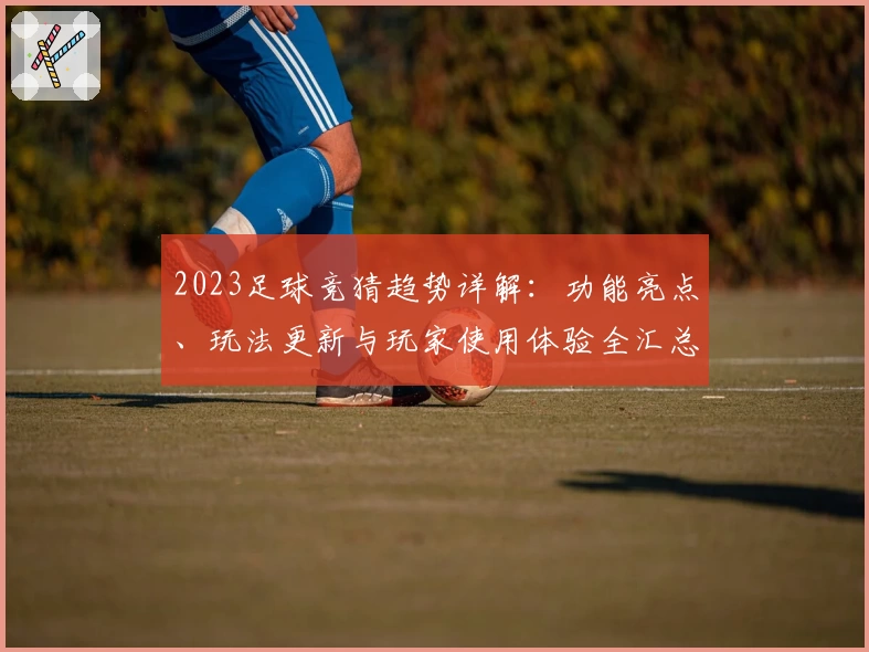 2023足球竞猜趋势详解：功能亮点、玩法更新与玩家使用体验全汇总