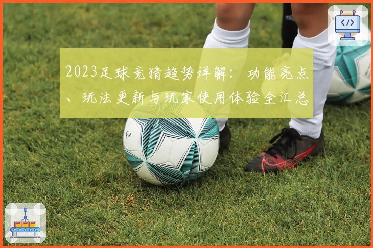 2023足球竞猜趋势详解：功能亮点、玩法更新与玩家使用体验全汇总