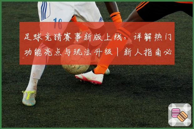 足球竞猜赛事新版上线,详解热门功能亮点与玩法升级丨新人指南必备