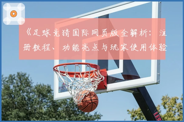 《足球竞猜国际网页版全解析：注册教程、功能亮点与玩家使用体验大揭秘》