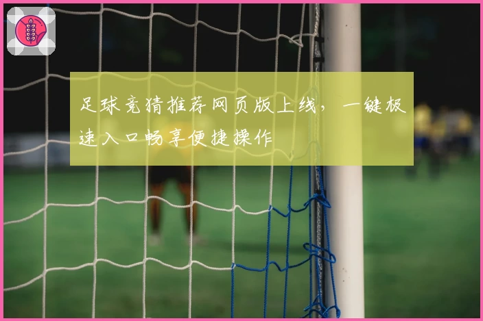 足球竞猜推荐网页版上线,一键极速入口畅享便捷操作