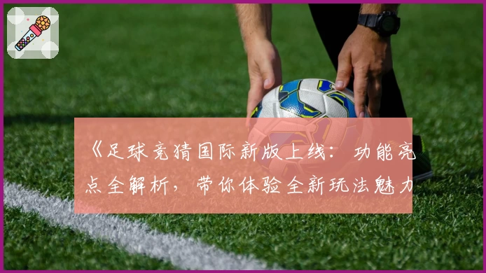 《足球竞猜国际新版上线：功能亮点全解析，带你体验全新玩法魅力》