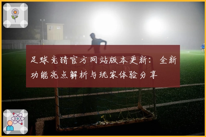 足球竞猜官方网站版本更新：全新功能亮点解析与玩家体验分享