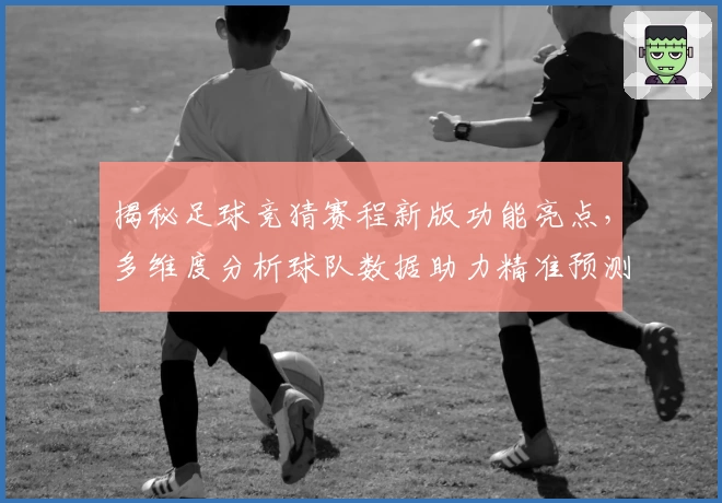 揭秘足球竞猜赛程新版功能亮点，多维度分析球队数据助力精准预测