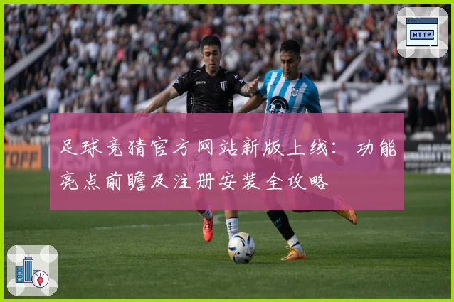 足球竞猜官方网站新版上线：功能亮点前瞻及注册安装全攻略