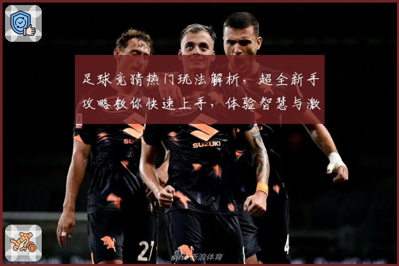 足球竞猜热门玩法解析,超全新手攻略教你快速上手,体验智慧与激情的碰撞