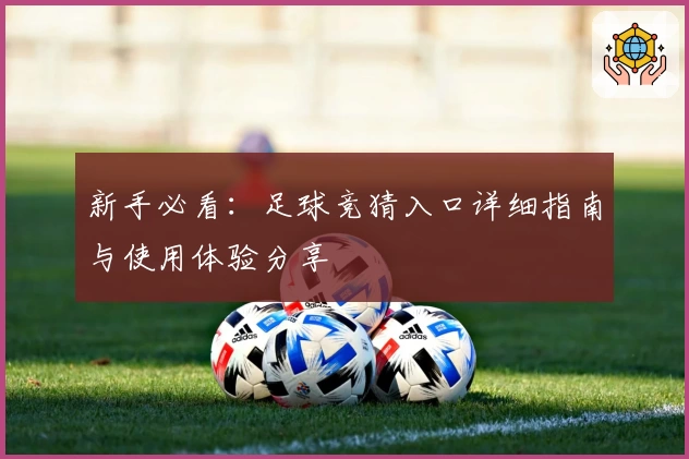 新手必看：足球竞猜入口详细指南与使用体验分享