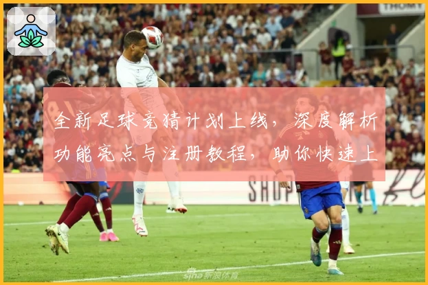 全新足球竞猜计划上线，深度解析功能亮点与注册教程，助你快速上手体验精彩比赛