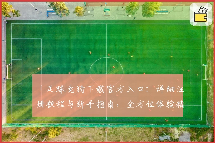 「足球竞猜下载官方入口：详细注册教程与新手指南，全方位体验精彩赛事预测」