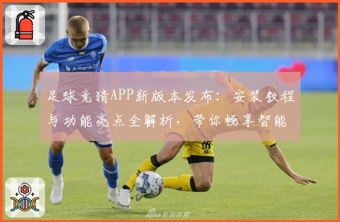 足球竞猜APP新版本发布:安装教程与功能亮点全解析,带你畅享智能化竞猜体验