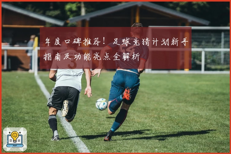 年度口碑推荐！足球竞猜计划新手指南及功能亮点全解析
