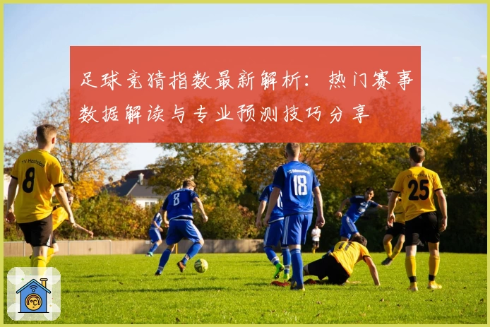 足球竞猜指数最新解析:热门赛事数据解读与专业预测技巧分享
