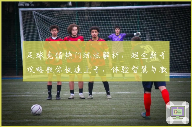 足球竞猜热门玩法解析,超全新手攻略教你快速上手,体验智慧与激情的碰撞
