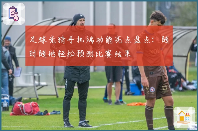 足球竞猜手机端功能亮点盘点:随时随地轻松预测比赛结果