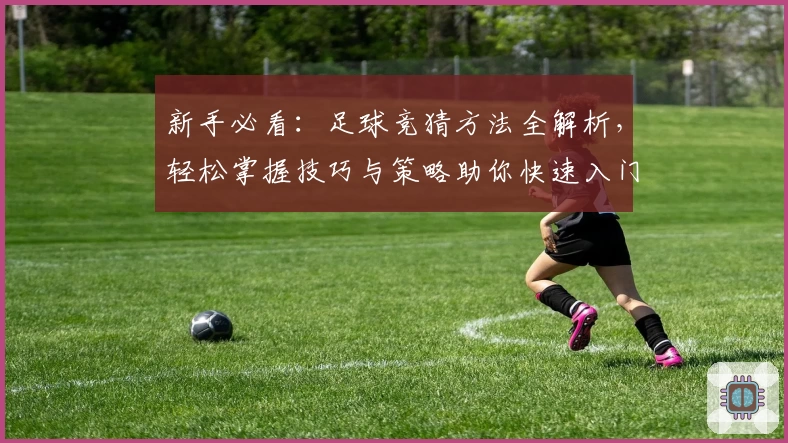 新手必看:足球竞猜方法全解析,轻松掌握技巧与策略助你快速入门