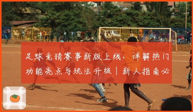足球竞猜赛事新版上线,详解热门功能亮点与玩法升级丨新人指南必备