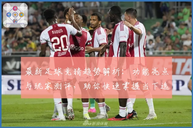 最新足球竞猜趋势解析：功能亮点与玩家测评，助你快速掌握当下选项热潮