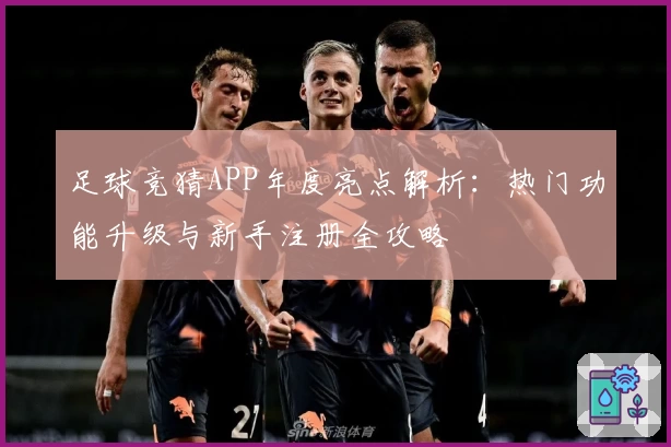 足球竞猜APP年度亮点解析:热门功能升级与新手注册全攻略