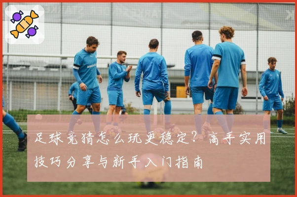 足球竞猜怎么玩更稳定?高手实用技巧分享与新手入门指南