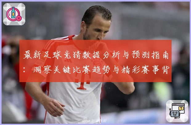 最新足球竞猜数据分析与预测指南：洞察关键比赛趋势与精彩赛事背后故事