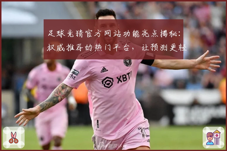 足球竞猜官方网站功能亮点揭秘:权威推荐的热门平台,让预测更轻松