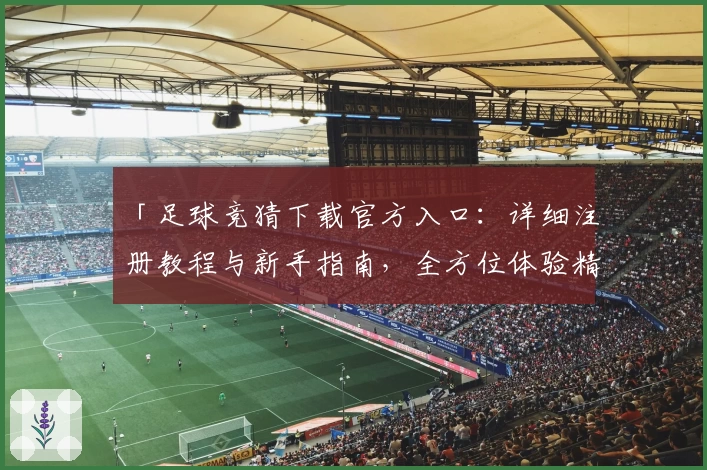 「足球竞猜下载官方入口：详细注册教程与新手指南，全方位体验精彩赛事预测」