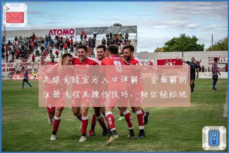 足球竞猜官方入口详解：全面解析注册流程及操作技巧，助你轻松玩转功能亮点
