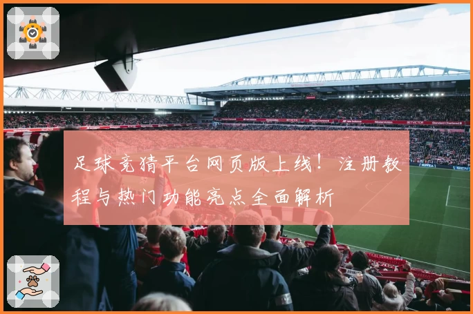 足球竞猜平台网页版上线!注册教程与热门功能亮点全面解析
