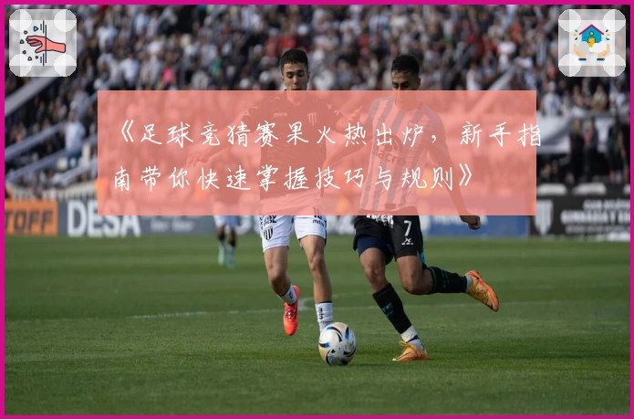 《足球竞猜赛果火热出炉，新手指南带你快速掌握技巧与规则》