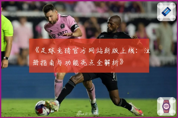 《足球竞猜官方网站新版上线：注册指南与功能亮点全解析》