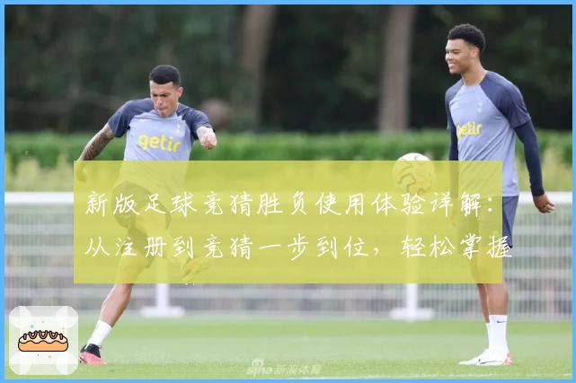 新版足球竞猜胜负使用体验详解：从注册到竞猜一步到位，轻松掌握诀窍
