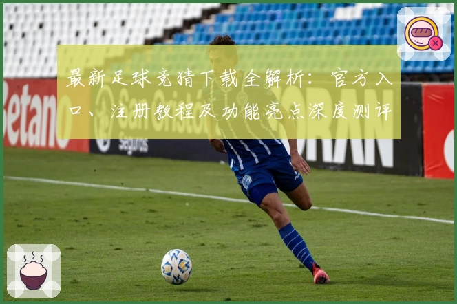 最新足球竞猜下载全解析：官方入口、注册教程及功能亮点深度测评