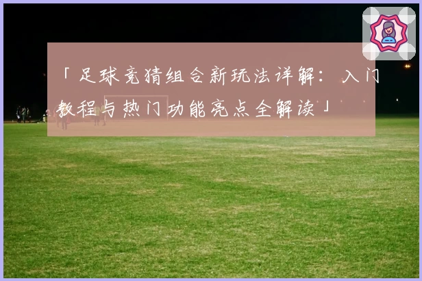「足球竞猜组合新玩法详解：入门教程与热门功能亮点全解读」
