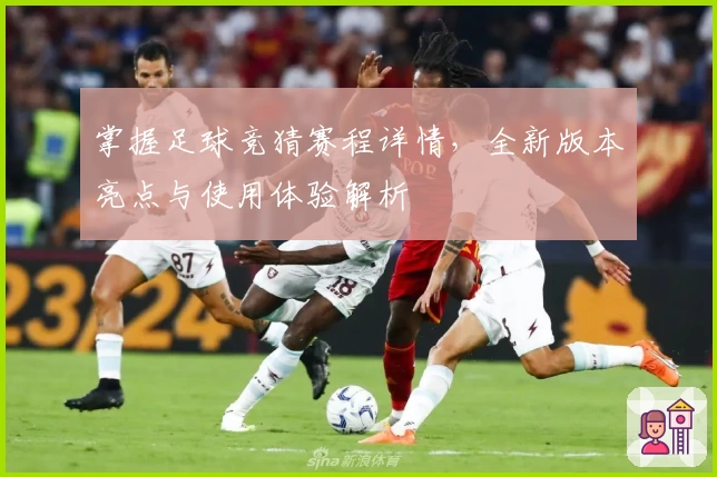 掌握足球竞猜赛程详情,全新版本亮点与使用体验解析