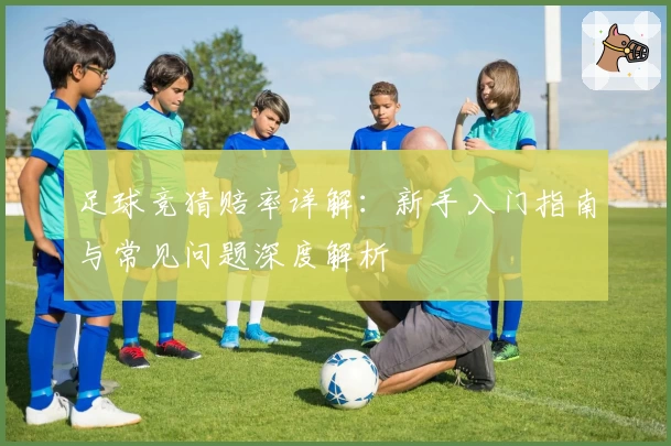 足球竞猜赔率详解:新手入门指南与常见问题深度解析