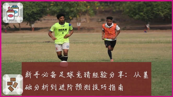 新手必备足球竞猜经验分享：从基础分析到进阶预测技巧指南